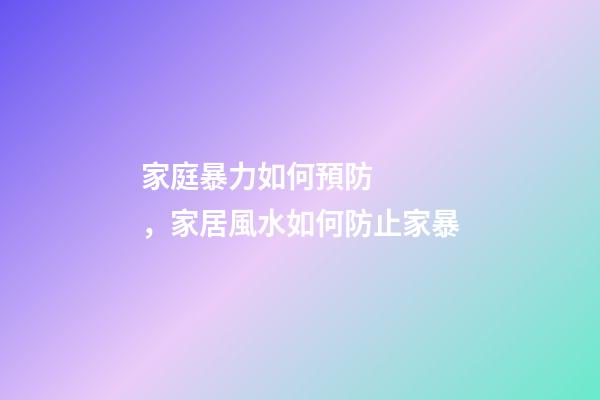 家庭暴力如何預防，家居風水如何防止家暴